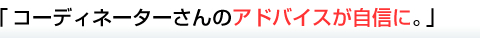 コーディネーターさんのアドバイスが自信に。